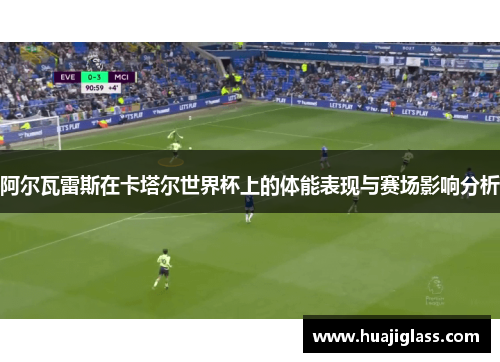 阿尔瓦雷斯在卡塔尔世界杯上的体能表现与赛场影响分析